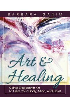 Art and Healing: Using Expressive Art to Heal Your Body, Mind, and Spirit - Barbara Ganim