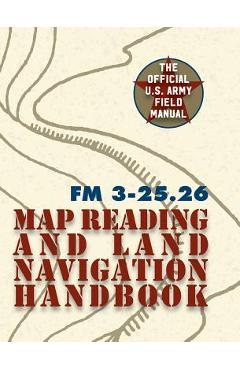 Army Field Manual FM 3-25.26 (U.S. Army Map Reading and Land Navigation Handbook) - The United States Army