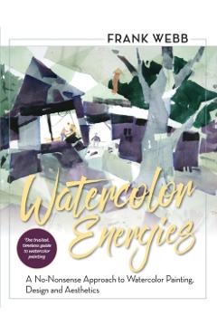 Watercolor Energies: A No-Nonsense Approach to Watercolor Painting, Design and Esthetics - Frank Webb