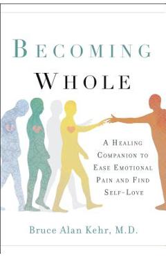 Becoming Whole: A Healing Companion to Ease Emotional Pain and Find Self-Love - Bruce Alan Kehr M. D.