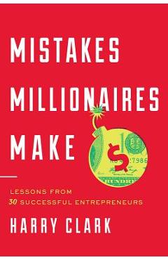 Mistakes Millionaires Make: Lessons from 30 Successful Entrepreneurs - Harry Clark