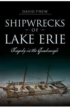 Shipwrecks of Lake Erie: Tragedy in the Quadrangle - David Frew