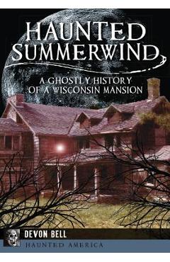 Haunted Summerwind: A Ghostly History of a Wisconsin Mansion - Devon Bell