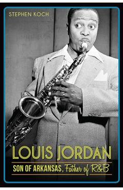 Louis Jordan:: Son of Arkansas, Father of R&B - Stephen Koch