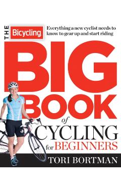The Bicycling Big Book of Cycling for Beginners: Everything a New Cyclist Needs to Know to Gear Up and Start Riding - Tori Bortman