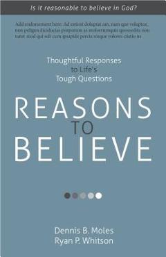 Reasons to Believe: Thoughtful Responses to Life\'s Tough Questions - Dennis B. Moles
