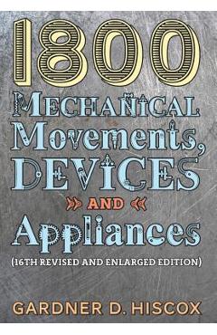 1800 Mechanical Movements, Devices and Appliances (16th enlarged edition) - Gardner D. Hiscox