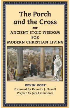 The Porch and the Cross: Ancient Stoic Wisdom for Modern Christian Living - Kevin Vost