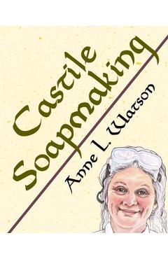 Castile Soapmaking: The Smart Guide to Making Castile Soap, or How to Make Bar Soaps From Olive Oil With Less Trouble and Better Results - Anne L. Watson