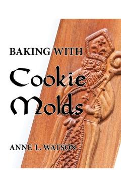 Baking with Cookie Molds: Secrets and Recipes for Making Amazing Handcrafted Cookies for Your Christmas, Holiday, Wedding, Tea, Party, Swap, Exc - Anne L. Watson