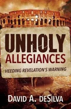 Unholy Allegiances: Heeding Revelation\'s Warning - David A. Desilva
