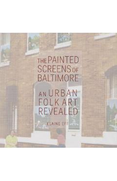 The Painted Screens of Baltimore: An Urban Folk Art Revealed - Elaine Eff