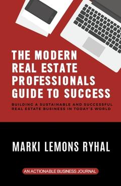 The Modern Real Estate Professionals Guide to Success: Building a Sustainable and Successful Real Estate Business in Today\'s World - Marki Lemons Ryhal
