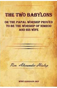 The Two Babylons or the Papal Worship Proved to Be the Worship of Nimrod and His Wife - Alexander Hislop