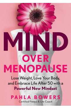 Mind Over Menopause: Lose Weight, Love Your Body, and Embrace Life After 50 with a Powerful New Mindset - Pahla Bowers