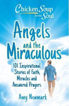 Chicken Soup for the Soul: Angels and the Miraculous: 101 Inspirational Stories of Faith, Miracles and Answered Prayers - Amy Newmark