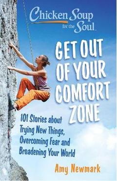 Chicken Soup for the Soul: Get Out of Your Comfort Zone: 101 Stories about Trying New Things, Overcoming Fear and Broadening Your World - Amy Newmark