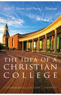 The Idea of a Christian College: A Reexamination for Today\'s University - Todd C. Ream
