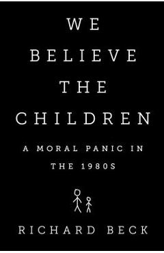 We Believe the Children: A Moral Panic in the 1980s - Richard Beck
