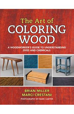 The Art of Coloring Wood: A Woodworker\'s Guide to Understanding Dyes and Chemicals - Brian Miller