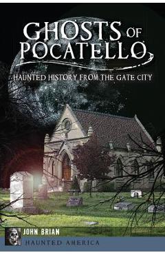 Ghosts of Pocatello: Haunted History from the Gate City - John Brian