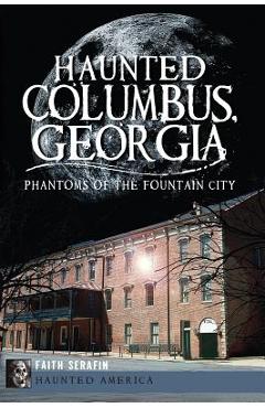 Haunted Columbus, Georgia:: Phantoms of the Fountain City - Faith Serafin