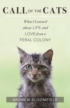 Call of the Cats: What I Learned about Life and Love from a Feral Colony - Andrew Bloomfield