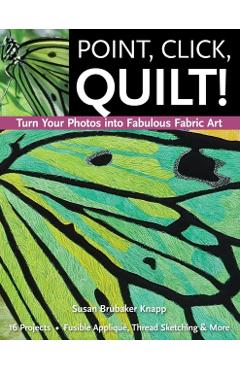 Point, Click, Quilt! Turn Your Photos into Fabulous Fabric Art - Print-On-Demand Edition - Susan Brubaker Knapp