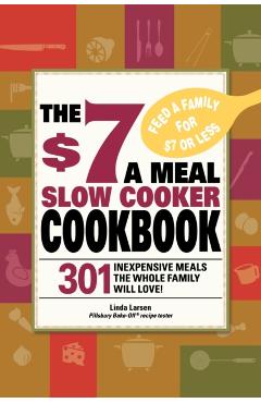 The $7 a Meal Slow Cooker Cookbook: 301 Delicious, Nutritious Recipes the Whole Family Will Love! - Linda Larsen