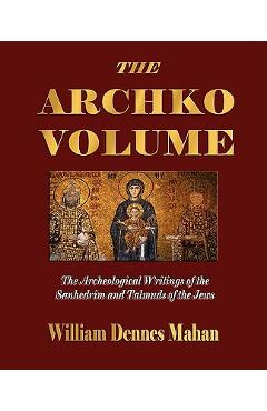 The Archko Volume Or, the Archeological Writings of the Sanhedrim and Talmuds of the Jews - William Dennes Mahan