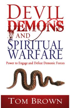 Devil, Demons, and Spiritual Warfare: The Power to Engage and Defeat Demonic Forces - Tom Brown