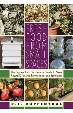 Fresh Food from Small Spaces: The Square-Inch Gardener\'s Guide to Year-Round Growing, Fermenting, and Sprouting - R. J. Ruppenthal