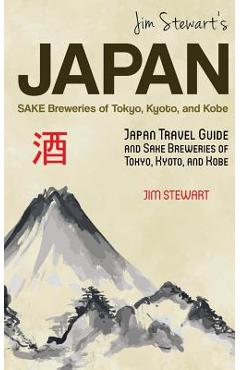 Jim Stewart\'s Japan: Sake Breweries of Tokyo, Kyoto, and Kobe: Japan travel guide and sake breweries of Tokyo, Kyoto, and Kobe - Jim Stewart