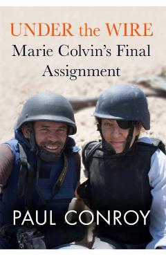 Under the Wire: Marie Colvin's Final Assignment - Paul Conroy