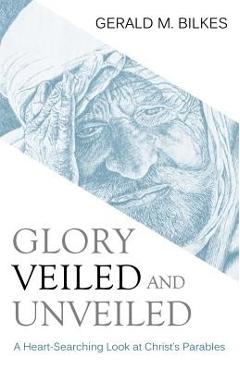 Glory Veiled and Unveiled: A Heart-Searching Look at Christ's Parables