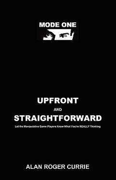 Upfront and Straightforward: Let the Manipulative Game Players Know What You\'re REALLY Thinking - Alan Roger Currie