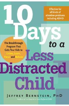 10 Days to a Less Distracted Child: The Breakthrough Program That Gets Your Kids to Listen, Learn, Focus and Behave - Jeffrey Bernstein