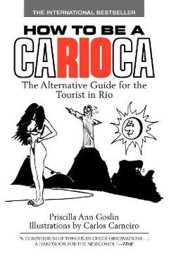 How to Be a Carioca: The Alternative Guide for the Tourist in Rio - Priscilla Goslin