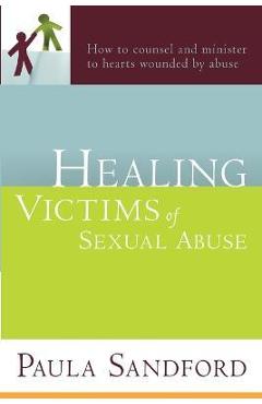 Healing Victims of Sexual Abuse: How to Counsel and Minister to Hearts Wounded by Abuse - Paula Sandford