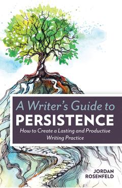 A Writer\'s Guide to Persistence: How to Create a Lasting and Productive Writing Practice - Jordan Rosenfeld