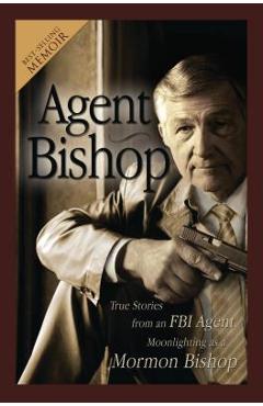 Agent Bishop: True Stories from an FBI Agent Moonlighting as a Mormon Bishop - Mike Mcpheters
