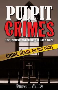 Pulpit Crimes: The Criminal Mishandling of God's Word - James R. White