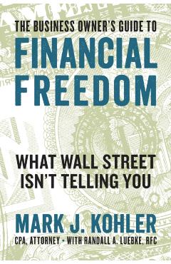 The Business Owner's Guide to Financial Freedom: What Wall Street Isn't Telling You - Mark J. Kohler