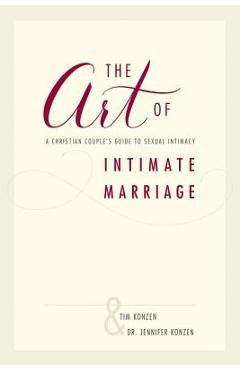 The Art of Intimate Marriage: A Christian Couple\'s Guide to Sexual Intimacy - Tim And Dr Jennifer Konzen