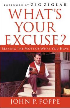 What\'s Your Excuse?: Making the Most of What You Have - John P. Foppe