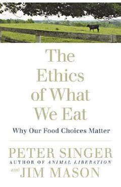The Ethics of What We Eat: Why Our Food Choices Matter - Peter Singer