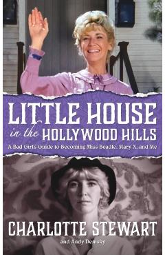 Little House in the Hollywood Hills: A Bad Girl's Guide to Becoming Miss Beadle, Mary X, and Me (hardback) - Charlotte Stewart