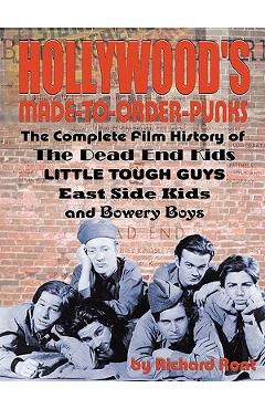 Hollywood\'s Made-to-Order Punks: The Dead End Kids, Little Tough Guys, East Side Kids and the Bowery Boys - Richard Roat