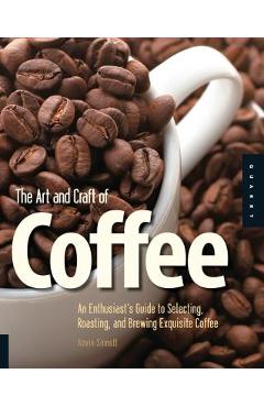 The Art and Craft of Coffee: An Enthusiast\'s Guide to Selecting, Roasting, and Brewing Exquisite Coffee - Kevin Sinnott