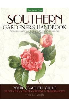 Southern Gardener\'s Handbook: Your Complete Guide: Select, Plan, Plant, Maintain, Problem-Solve - Alabama, Arkansas, Georgia, Kentucky, Louisiana, M - Troy Marden